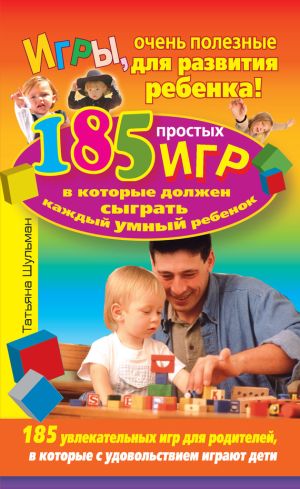 обложка книги Игры, очень полезные для развития ребенка! 185 простых игр, в которые должен сыграть каждый умный ребенок автора Татьяна Шульман