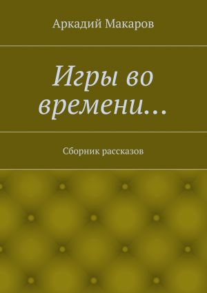 обложка книги Игры во времени… Сборник рассказов автора Аркадий Макаров