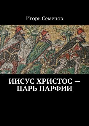 обложка книги Иисус Христос – царь Парфии автора Игорь Семенов