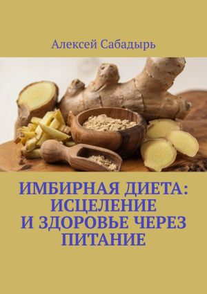 обложка книги Имбирная диета: исцеление и здоровье через питание автора Алексей Сабадырь