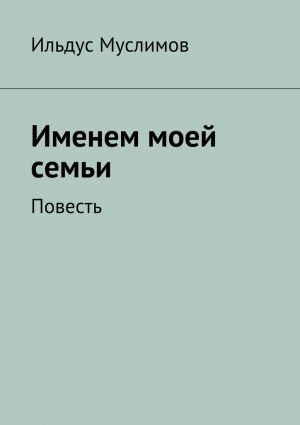 обложка книги Именем моей семьи автора Ильдус Муслимов