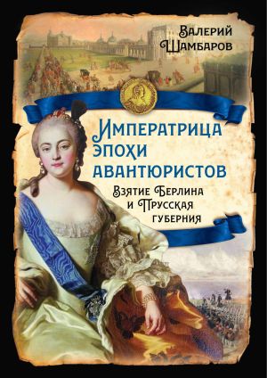 обложка книги Императрица эпохи авантюристов. Взятие Берлина и Прусская губерния автора Валерий Шамбаров