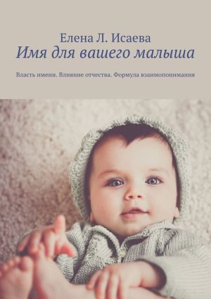 обложка книги Имя для вашего малыша. Власть имени. Влияние отчества. Формула взаимопонимания автора Елена Исаева