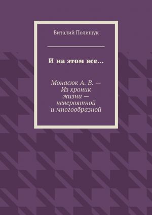обложка книги И на этом все… Монасюк А. В. – Из хроник жизни – невероятной и многообразной автора Виталий Полищук