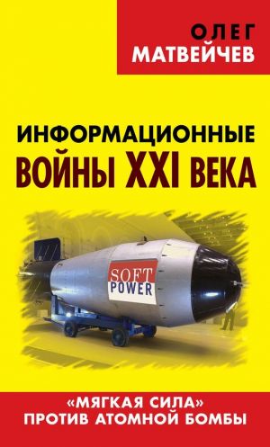 обложка книги Информационные войны XXI века. «Мягкая сила» против атомной бомбы автора Олег Матвейчев