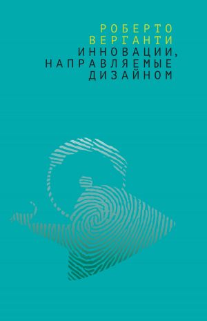 обложка книги Инновации, направляемые дизайном. Как изменить правила конкуренции посредством радикальных смысловых инноваций автора Роберто Верганти