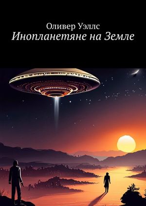 обложка книги Инопланетяне на Земле. Новые горизонты: руководство по взаимодействию с инопланетными цивилизациями автора Оливер Уэллс