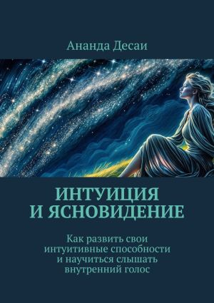 обложка книги Интуиция и ясновидение. Как развить свои интуитивные способности и научиться слышать внутренний голос автора Ананда Десаи