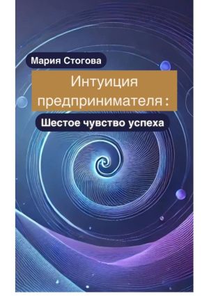 обложка книги Интуиция предпринимателя: Шестое чувство успеха автора Мария Стогова