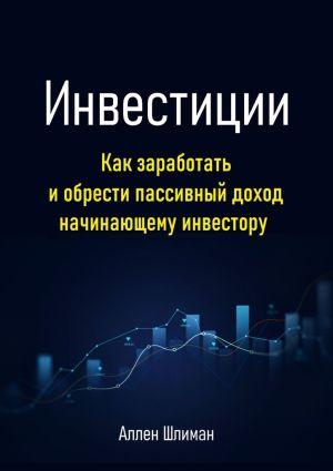 обложка книги Инвестиции. Как заработать и обрести пассивный доход начинающему инвестору автора Аллен Шлиман