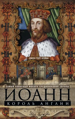 обложка книги Иоанн, король Англии. Самый коварный монарх средневековой Европы автора Джон Эплби