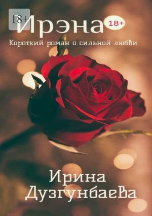 обложка книги Ирэна 18+. Короткий роман о сильной любви автора Ирина Дузгунбаева