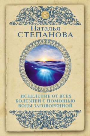обложка книги Исцеление от всех болезней с помощью воды заговоренной автора Наталья Степанова