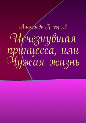 обложка книги Исчезнувшая принцесса, или Чужая жизнь автора Александр Григорьев