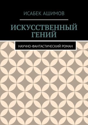 обложка книги Искусственный гений. Научно-фантастический роман автора Исабек Ашимов