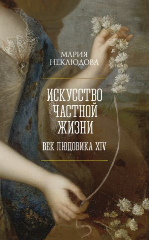 обложка книги Искусство частной жизни. Век Людовика XIV автора Мария Неклюдова
