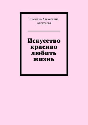 обложка книги Искусство красиво любить жизнь автора Снежана Алексеева