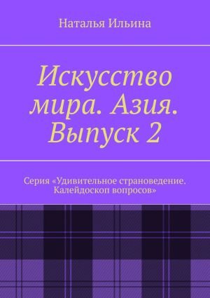 обложка книги Искусство мира. Азия. Выпуск 2. Серия «Удивительное страноведение. Калейдоскоп вопросов» автора Наталья Ильина