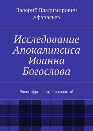 обложка книги Исследование Апокалипсиса Иоанна Богослова. Расшифровка предсказаний автора Валерий Афанасьев