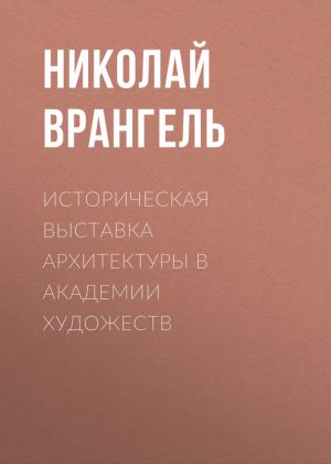 обложка книги Историческая выставка архитектуры в академии художеств автора Николай Врангель