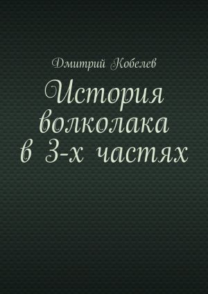 обложка книги История волколака в 3-х частях автора Дмитрий Кобелев