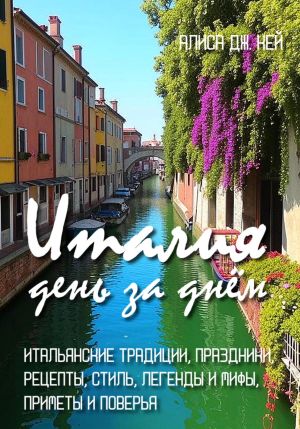 обложка книги Италия день за днём: итальянские традиции, праздники, рецепты, стиль, легенды и мифы, приметы и поверья автора Алиса Дж. Кей