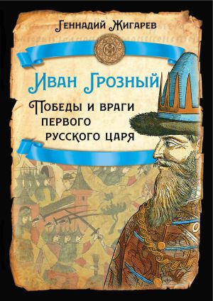 обложка книги Иван Грозный. Победы и враги первого русского царя автора Геннадий Жигарев