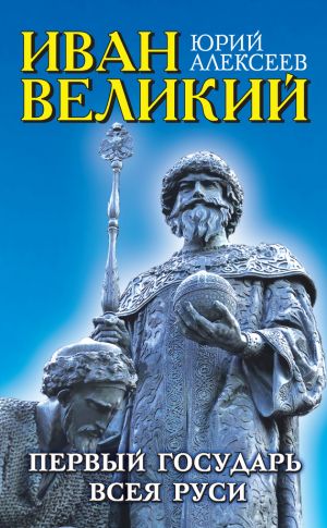 обложка книги Иван Великий. Первый «Государь всея Руси» автора Юрий Алексеев