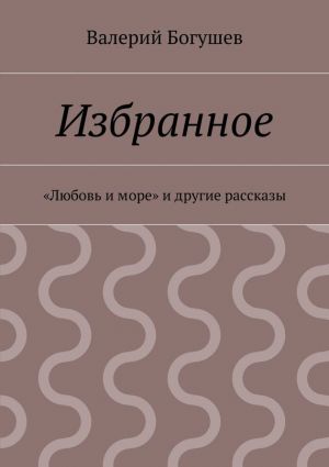 обложка книги Избранное. «Любовь и море» и другие рассказы автора Валерий Богушев