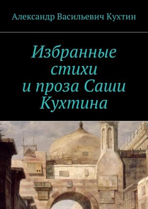 обложка книги Избранные стихи и проза Саши Кухтина автора Александр Кухтин