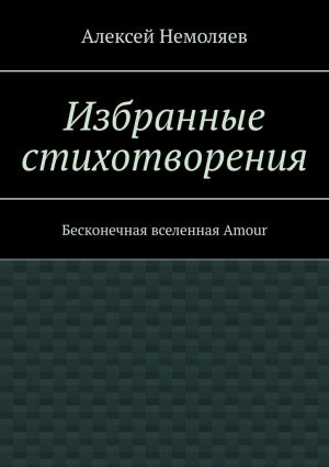 обложка книги Избранные стихотворения. Бесконечная вселенная Amour автора Алексей Немоляев