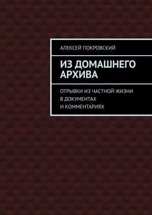 обложка книги Из домашнего архива. Отрывки из частной жизни в документах и комментариях автора Алексей Покровский