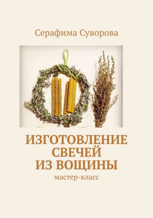 обложка книги Изготовление свечей из вощины. Мастер-класс автора Серафима Суворова