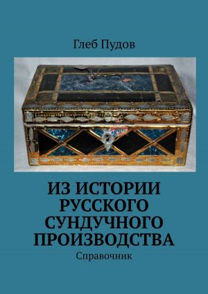 обложка книги Из истории русского сундучного производства. Справочник автора Глеб Пудов