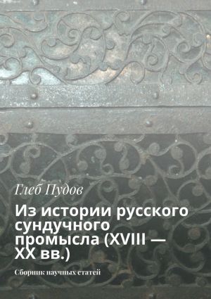 обложка книги Из истории русского сундучного промысла (XVIII – XX вв.). Сборник научных статей автора Глеб Пудов