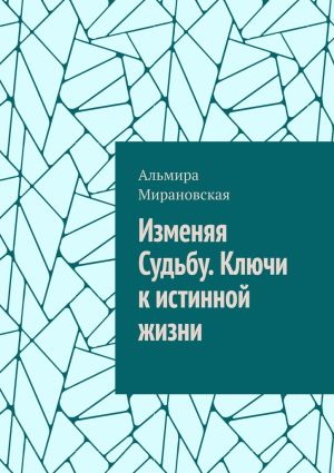 обложка книги Изменяя судьбу. Ключи к истинной жизни автора Альмира Мирановская