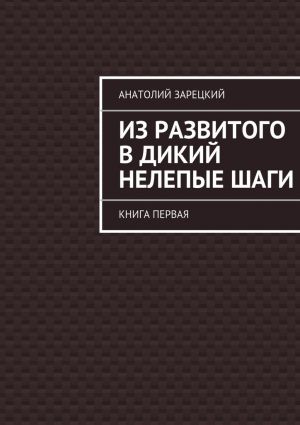 обложка книги Из развитого в дикий нелепые ШАГИ автора Анатолий Зарецкий