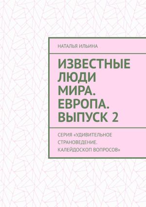 обложка книги Известные люди мира. Европа. Выпуск 2. Серия «Удивительное страноведение. Калейдоскоп вопросов» автора Наталья Ильина