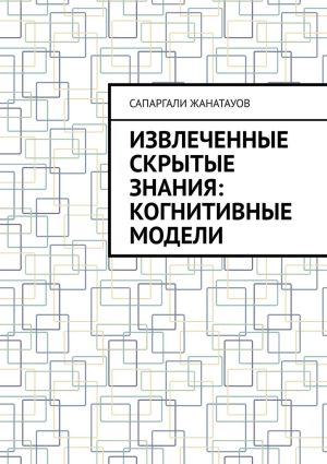 обложка книги Извлеченные скрытые знания: когнитивные модели автора Сапаргали Жанатауов