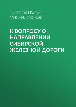 обложка книги К вопросу о направлении Сибирской железной дороги автора Николай Гарин-Михайловский