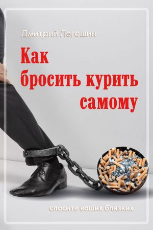 обложка книги Как бросить курить самому. Спасите ваших близких автора Дмитрий Легошин