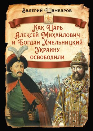 обложка книги Как Царь Алексей Михайлович и Богдан Хмельницкий Украину освободили автора Валерий Шамбаров