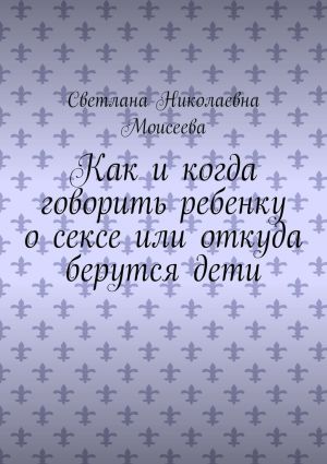 обложка книги Как и когда говорить ребенку о сексе или откуда берутся дети автора Светлана Моисеева