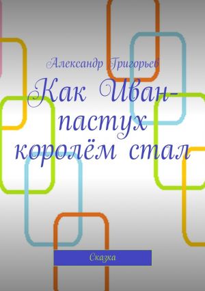 обложка книги Как Иван-пастух королём стал. Сказка автора Александр Григорьев