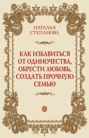 обложка книги Как избавиться от одиночества, обрести любовь, создать прочную семью автора Наталья Степанова