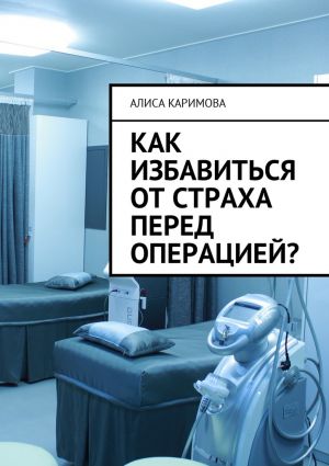 обложка книги Как избавиться от страха перед операцией? автора Алиса Каримова
