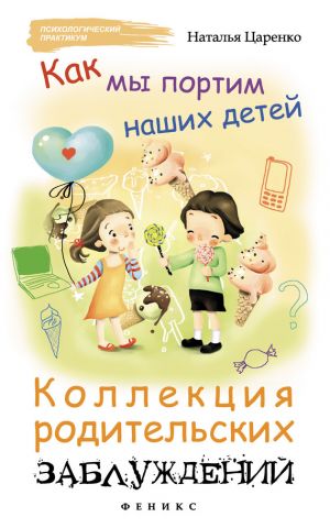 обложка книги Как мы портим наших детей: коллекция родительских заблуждений автора Наталья Царенко