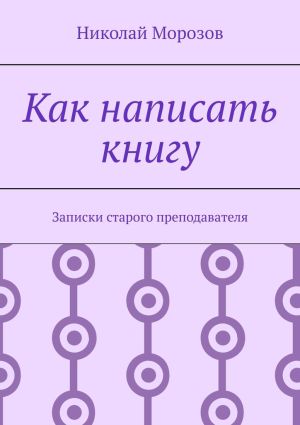 обложка книги Как написать книгу. Записки старого преподавателя автора Николай Морозов