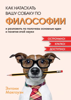 обложка книги Как натаскать вашу собаку по философии и разложить по полочкам основные идеи и понятия этой науки автора Энтони Макгоуэн