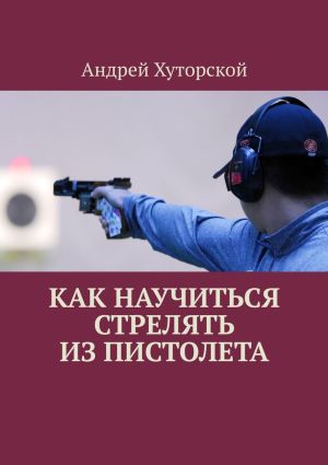 обложка книги Как научиться стрелять из пистолета автора Андрей Хуторской